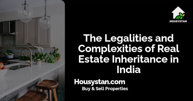 The Legalities and Complexities of Real Estate Inheritance in India