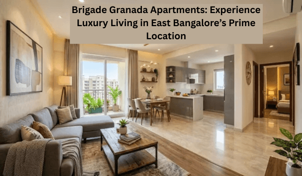 Brigade Granada Apartments: Experience Luxury Living in East Bangalore’s Prime Location