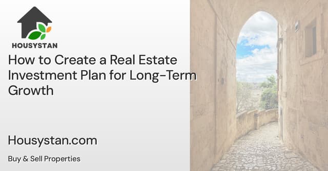 How to Create a Real Estate Investment Plan for Long-Term Growth